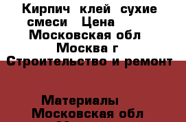 Кирпич, клей, сухие смеси › Цена ­ 110 - Московская обл., Москва г. Строительство и ремонт » Материалы   . Московская обл.,Москва г.